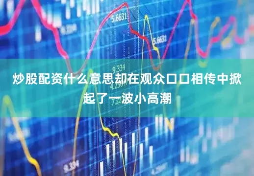 炒股配资什么意思却在观众口口相传中掀起了一波小高潮