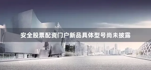 安全股票配资门户新品具体型号尚未披露