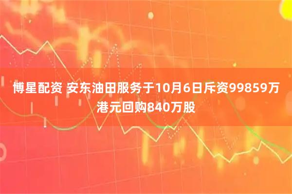 博星配资 安东油田服务于10月6日斥资99859万港元回购840万股