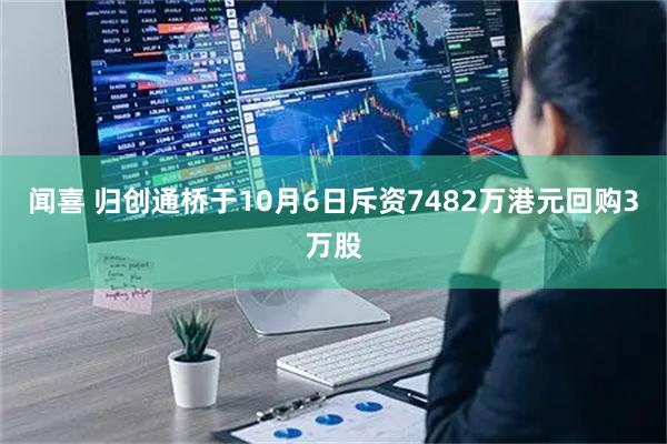 闻喜 归创通桥于10月6日斥资7482万港元回购3万股