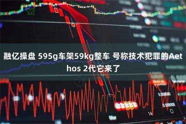 融亿操盘 595g车架59kg整车 号称技术犯罪的Aethos 2代它来了