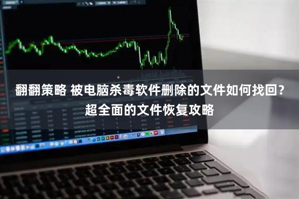翻翻策略 被电脑杀毒软件删除的文件如何找回？超全面的文件恢复攻略