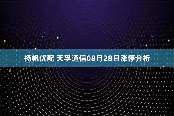 扬帆优配 天孚通信08月28日涨停分析