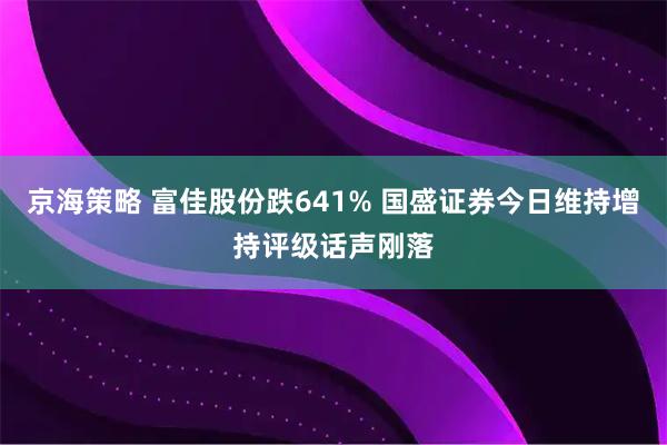 京海策略 富佳股份跌641% 国盛证券今日维持增持评级话声刚落