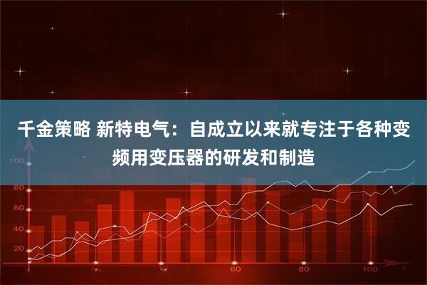 千金策略 新特电气：自成立以来就专注于各种变频用变压器的研发和制造