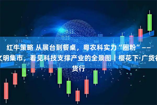 红牛策略 从展台到餐桌,粤农科实力“圈粉”——文明集市,看见科技支撑产业的全景图|樱花下·广货行