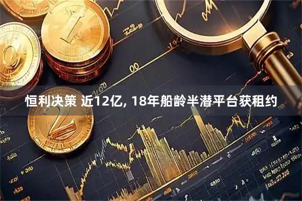 恒利决策 近12亿, 18年船龄半潜平台获租约