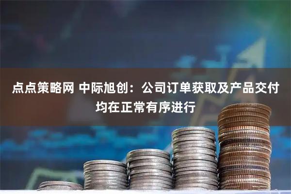 点点策略网 中际旭创：公司订单获取及产品交付均在正常有序进行