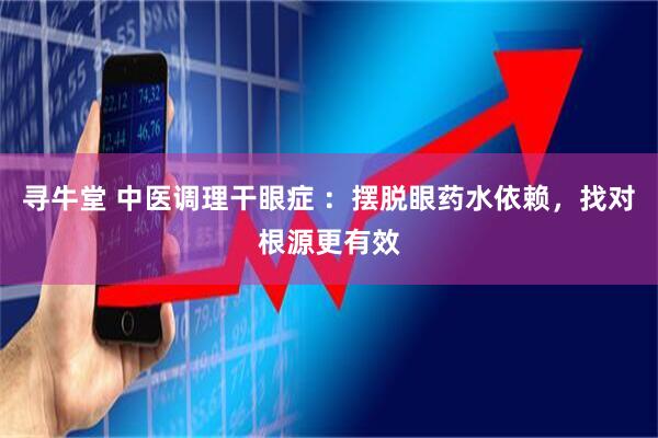 寻牛堂 中医调理干眼症 ：摆脱眼药水依赖，找对根源更有效