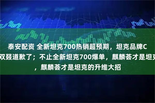 泰安配资 全新坦克700热销超预期，坦克品牌CEO谷玉坤又双叕道歉了；不止全新坦克700爆单，麒麟荟才是坦克的升维大招