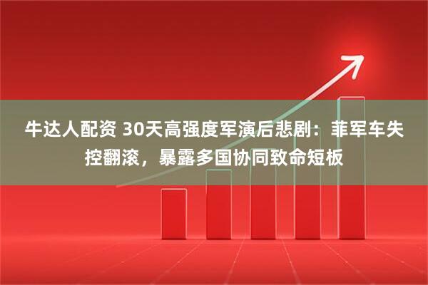 牛达人配资 30天高强度军演后悲剧：菲军车失控翻滚，暴露多国协同致命短板