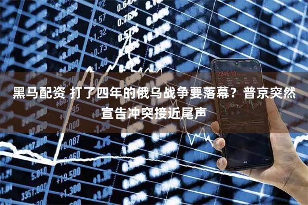 黑马配资 打了四年的俄乌战争要落幕？普京突然宣告冲突接近尾声