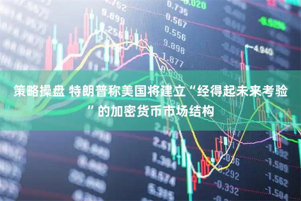 策略操盘 特朗普称美国将建立“经得起未来考验”的加密货币市场结构
