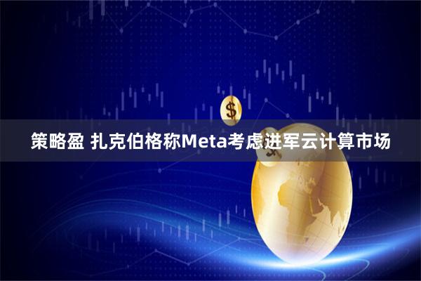 策略盈 扎克伯格称Meta考虑进军云计算市场