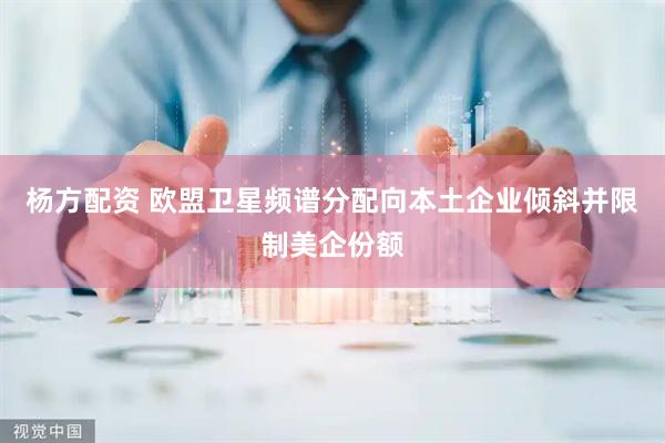 杨方配资 欧盟卫星频谱分配向本土企业倾斜并限制美企份额