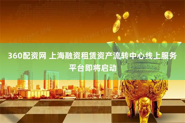 360配资网 上海融资租赁资产流转中心线上服务平台即将启动