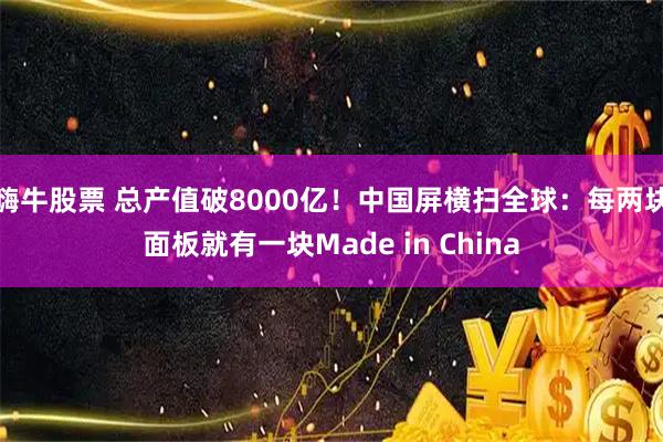 嗨牛股票 总产值破8000亿！中国屏横扫全球：每两块面板就有一块Made in China