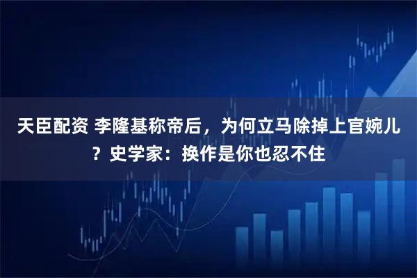 天臣配资 李隆基称帝后，为何立马除掉上官婉儿？史学家：换作是你也忍不住
