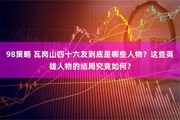98策略 瓦岗山四十六友到底是哪些人物？这些英雄人物的结局究竟如何？